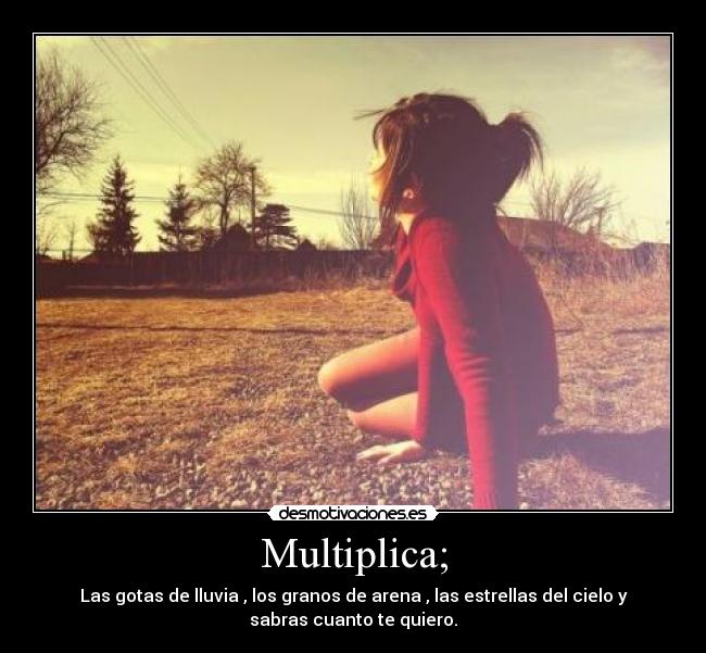 Multiplica; - Las gotas de lluvia , los granos de arena , las estrellas del cielo y
sabras cuanto te quiero.
