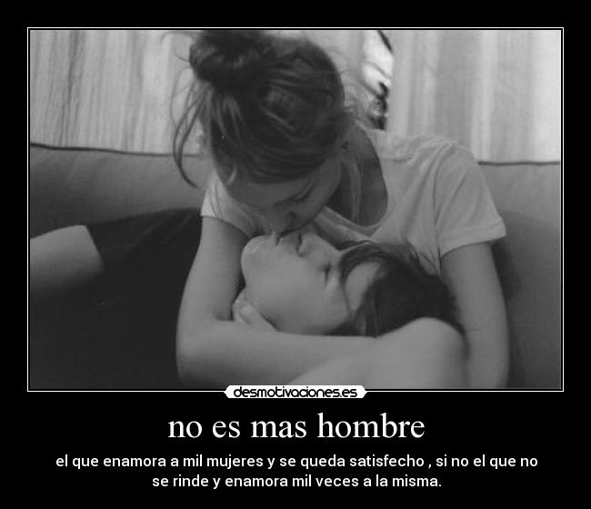 no es mas hombre - el que enamora a mil mujeres y se queda satisfecho , si no el que no
se rinde y enamora mil veces a la misma.