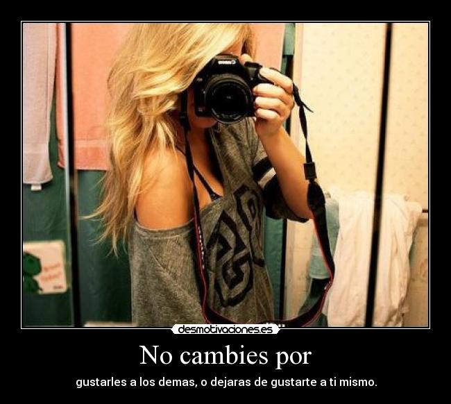 No cambies por - gustarles a los demas, o dejaras de gustarte a ti mismo.