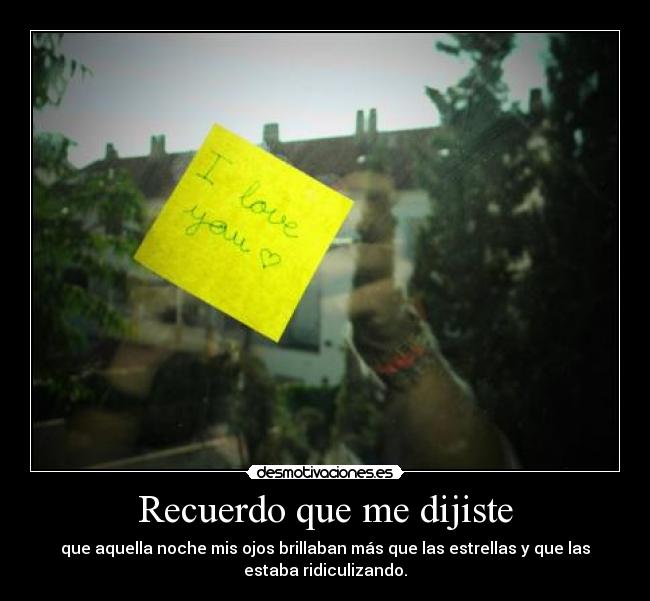 Recuerdo que me dijiste - que aquella noche mis ojos brillaban más que las estrellas y que las
estaba ridiculizando.