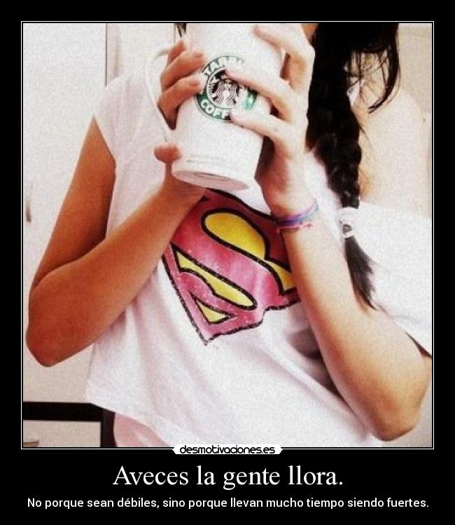 Aveces la gente llora. - No porque sean débiles, sino porque llevan mucho tiempo siendo fuertes.