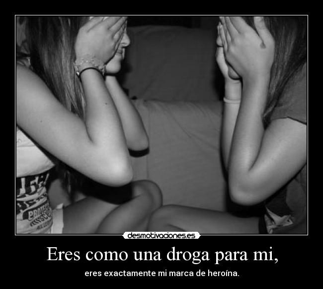Eres como una droga para mi, - eres exactamente mi marca de heroína.