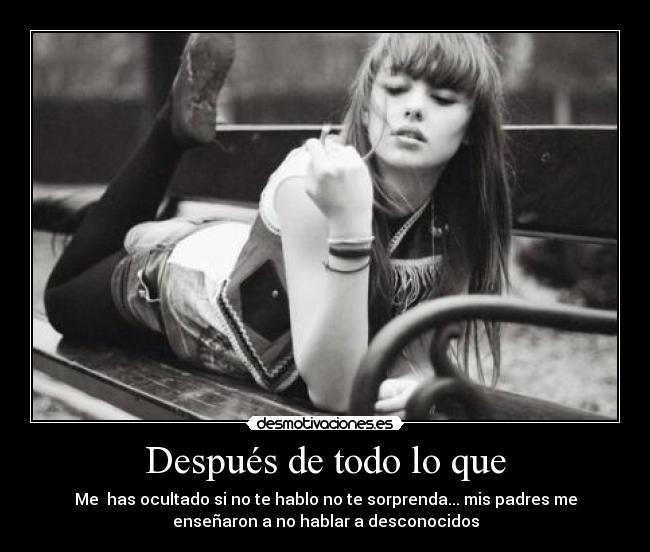 Después de todo lo que - Me has ocultado si no te hablo no te sorprenda... mis padres me
enseñaron a no hablar a desconocidos