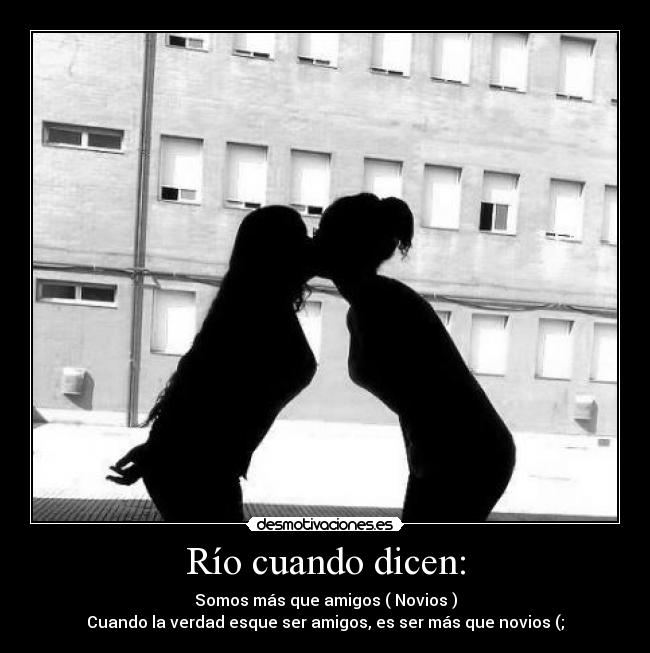 Río cuando dicen: - Somos más que amigos ( Novios )
Cuando la verdad esque ser amigos, es ser más que novios (;
