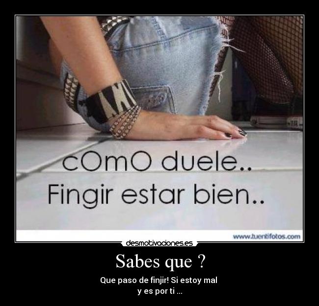 Sabes que ? - Que paso de finjir! Si estoy mal
y es por ti ...