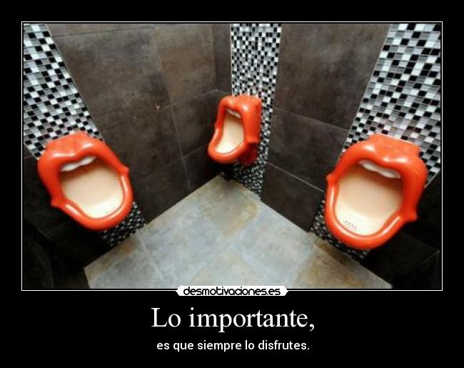 Lo importante, - es que siempre lo disfrutes.