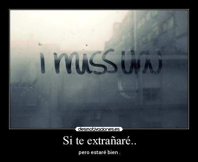 Si te extrañaré.. - pero estaré bien .