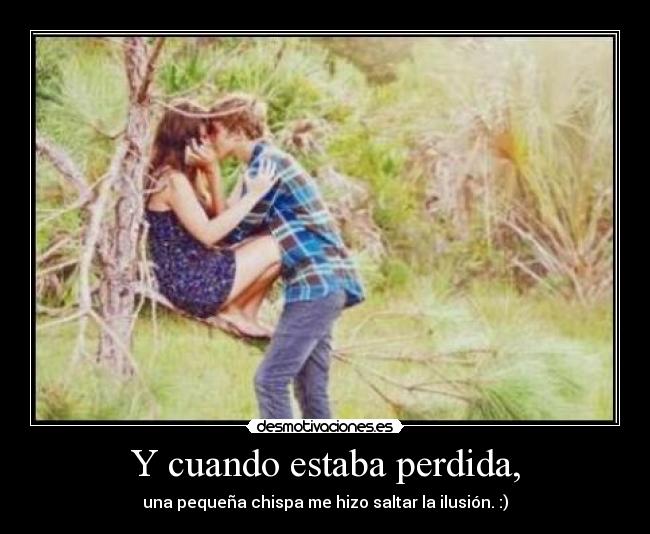 Y cuando estaba perdida, - una pequeña chispa me hizo saltar la ilusión. :)