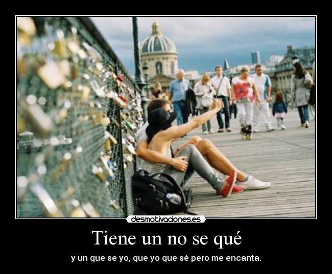 Tiene un no se qué - y un que se yo, que yo que sé pero me encanta.