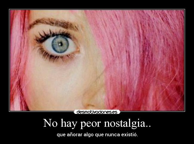 No hay peor nostalgia.. -