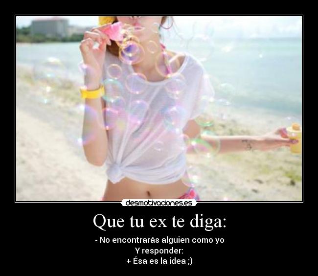 Que tu ex te diga: - - No encontrarás alguien como yo
Y responder:
+ Ésa es la idea ;)