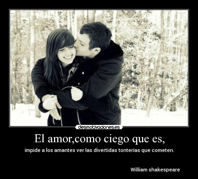 El amor,como ciego que es, - impide a los amantes ver las divertidas tonterías que cometen.
William shakespeare