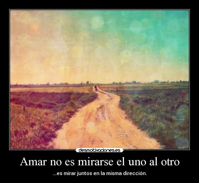 Amar no es mirarse el uno al otro - ...es mirar juntos en la misma dirección.