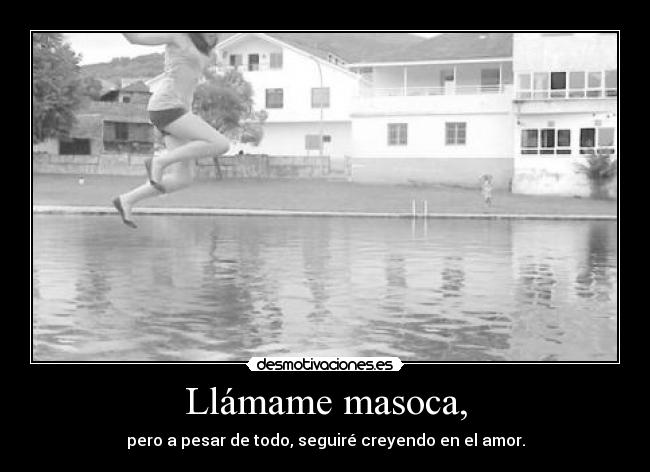 Llámame masoca, - pero a pesar de todo, seguiré creyendo en el amor.