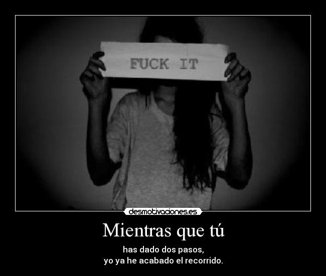 Mientras que tú - has dado dos pasos,
yo ya he acabado el recorrido.