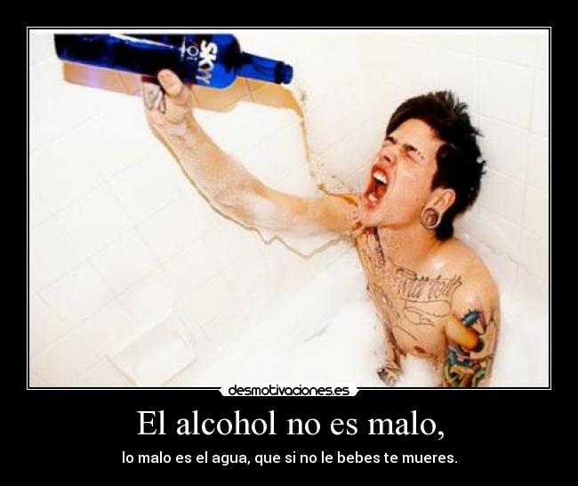 El alcohol no es malo, - lo malo es el agua, que si no le bebes te mueres.