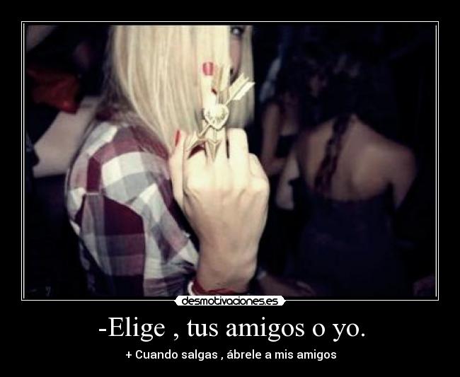 -Elige , tus amigos o yo. - + Cuando salgas , ábrele a mis amigos