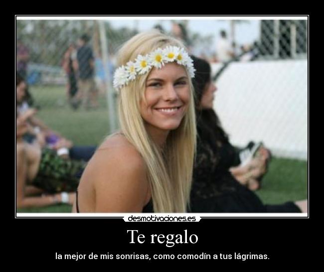 Te regalo - la mejor de mis sonrisas, como comodín a tus lágrimas.