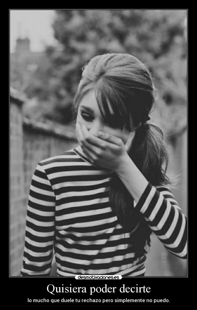 Quisiera poder decirte - lo mucho que duele tu rechazo pero simplemente no puedo.