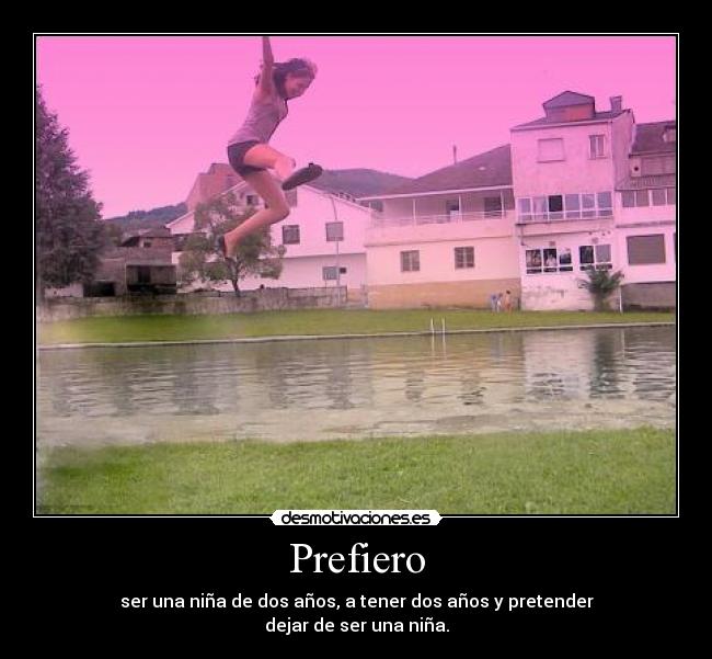 Prefiero - ser una niña de dos años, a tener dos años y pretender
dejar de ser una niña.