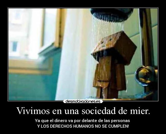 Vivimos en una sociedad de mier. - Ya que el dinero va por delante de las personas 
Y LOS DERECHOS HUMANOS NO SE CUMPLEN!