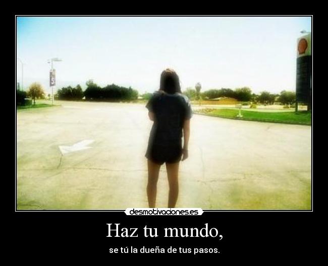 Haz tu mundo, - se tú la dueña de tus pasos.
