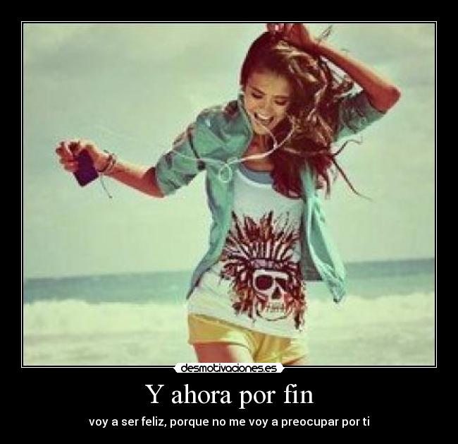 Y ahora por fin - voy a ser feliz, porque no me voy a preocupar por ti