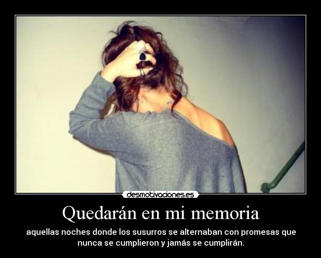 Quedarán en mi memoria - aquellas noches donde los susurros se alternaban con promesas que
nunca se cumplieron y jamás se cumplirán.