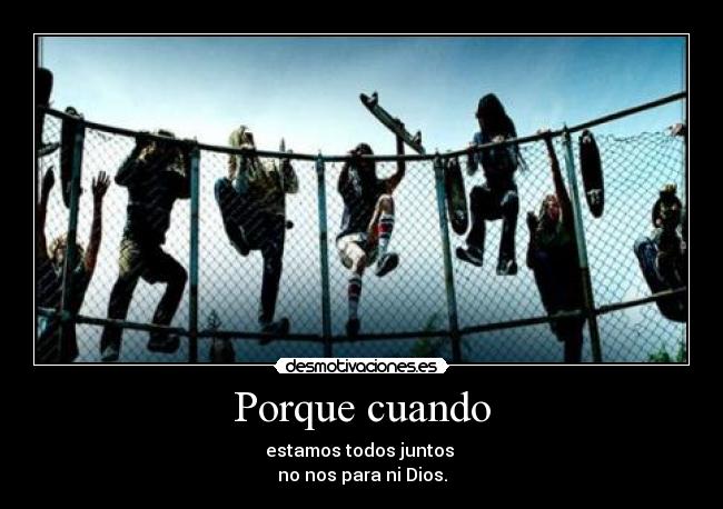 Porque cuando - estamos todos juntos
no nos para ni Dios.