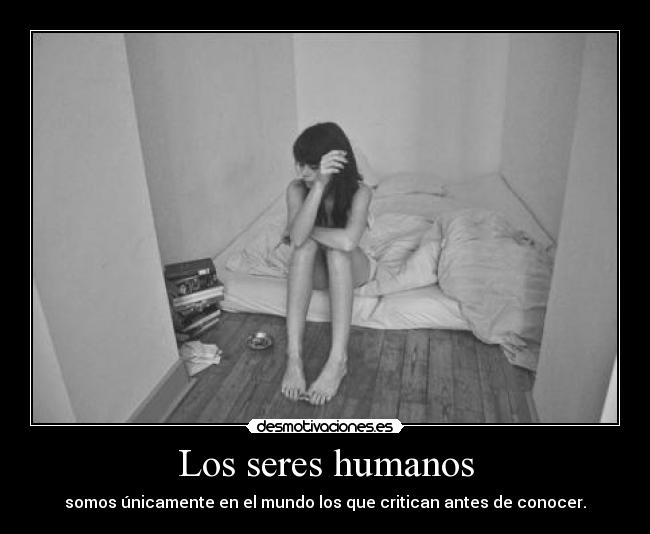 Los seres humanos - somos únicamente en el mundo los que critican antes de conocer.