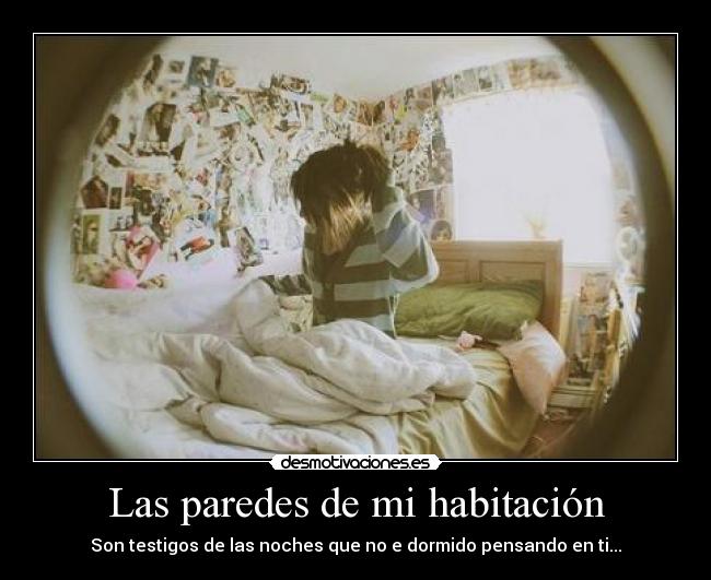 Las paredes de mi habitación - Son testigos de las noches que no e dormido pensando en ti...