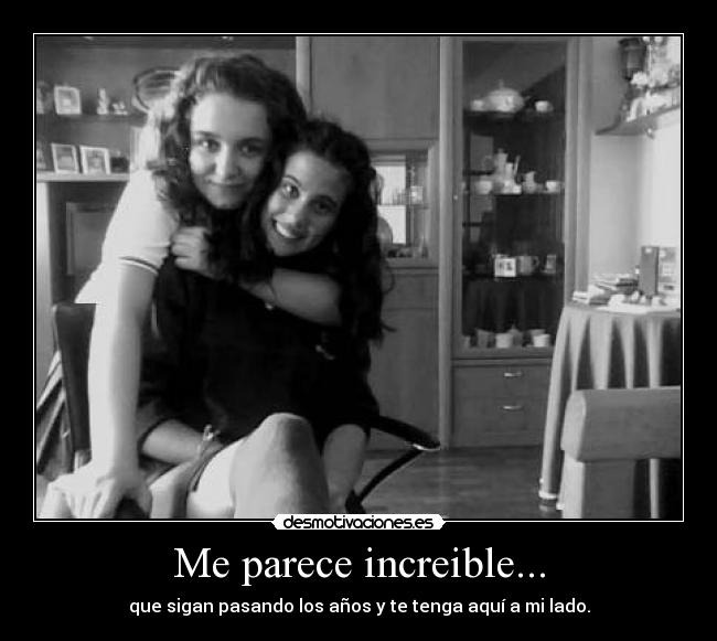Me parece increible... - que sigan pasando los años y te tenga aquí a mi lado.