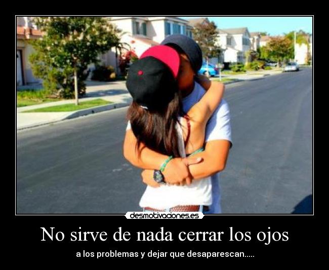 No sirve de nada cerrar los ojos - a los problemas y dejar que desaparescan.....