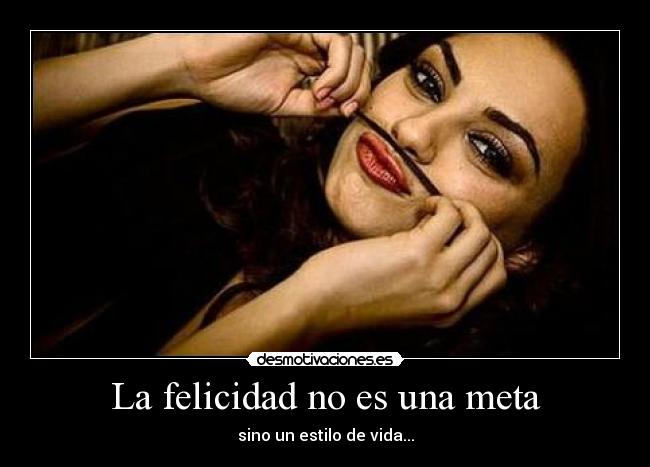 La felicidad no es una meta - sino un estilo de vida...