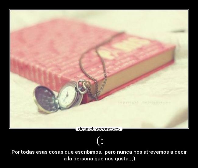 (: - Por todas esas cosas que escribimos.. pero nunca nos atrevemos a decir
a la persona que nos gusta.. ;)