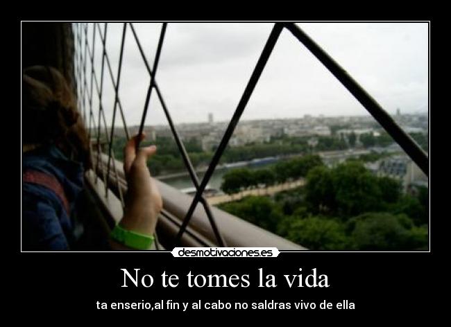 No te tomes la vida - ta enserio,al fin y al cabo no saldras vivo de ella