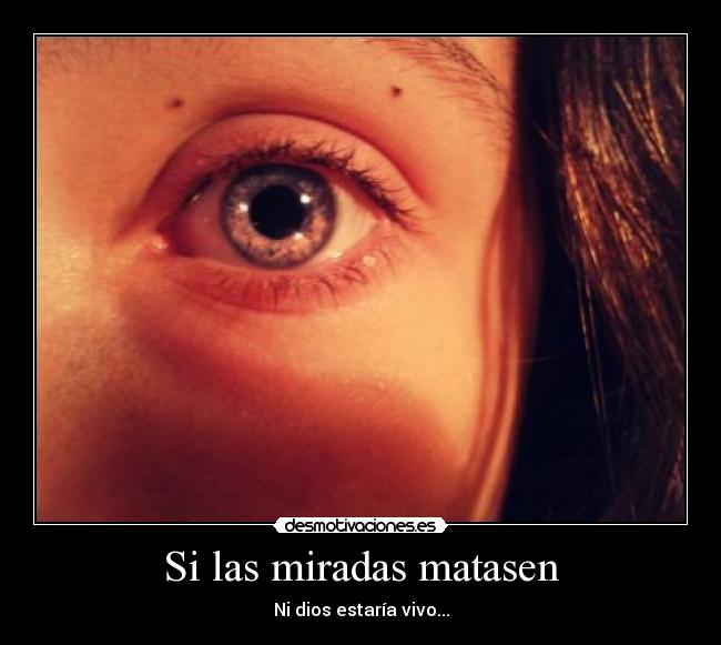 Si las miradas matasen - Ni dios estaría vivo...