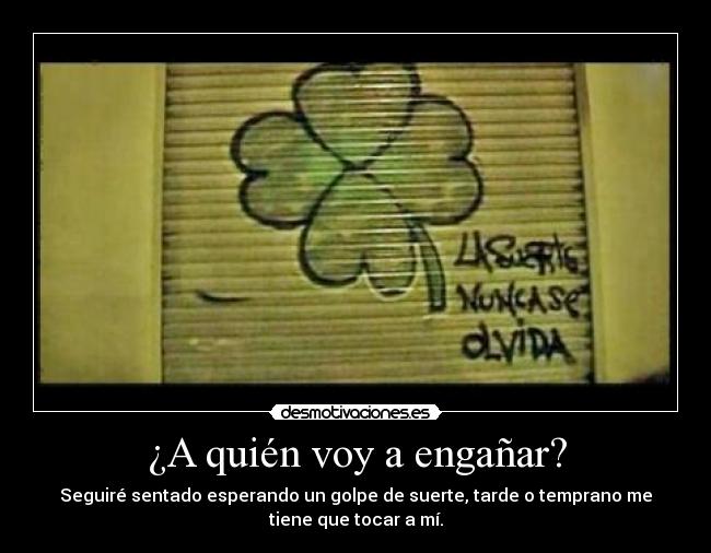 ¿A quién voy a engañar? - Seguiré sentado esperando un golpe de suerte, tarde o temprano me
tiene que tocar a mí.