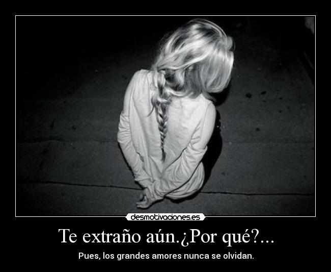 Te extraño aún.¿Por qué?... - Pues, los grandes amores nunca se olvidan.