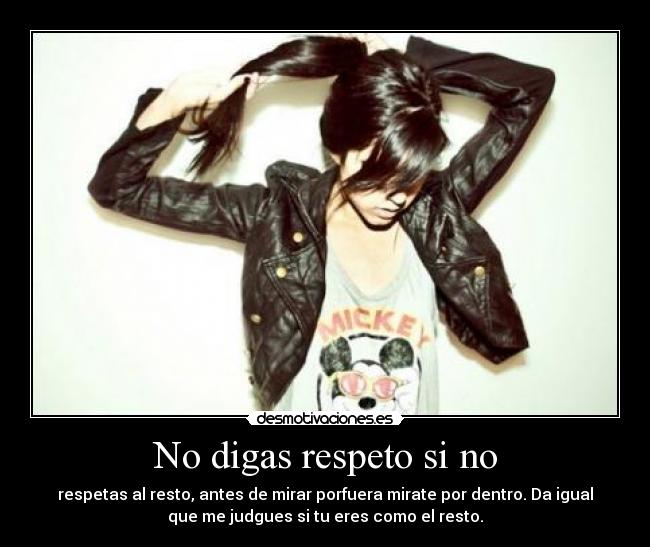 No digas respeto si no - respetas al resto, antes de mirar porfuera mirate por dentro. Da igual
que me judgues si tu eres como el resto.