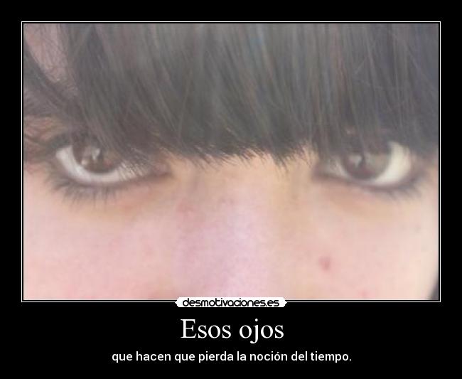 Esos ojos - que hacen que pierda la noción del tiempo.