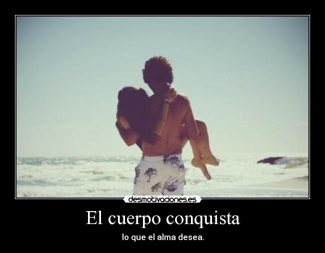 El cuerpo conquista - lo que el alma desea.