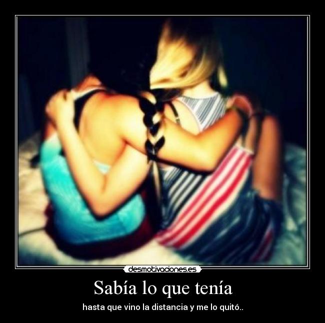 Sabía lo que tenía - hasta que vino la distancia y me lo quitó..