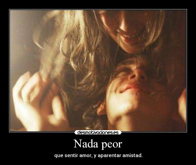 Nada peor - que sentir amor, y aparentar amistad.