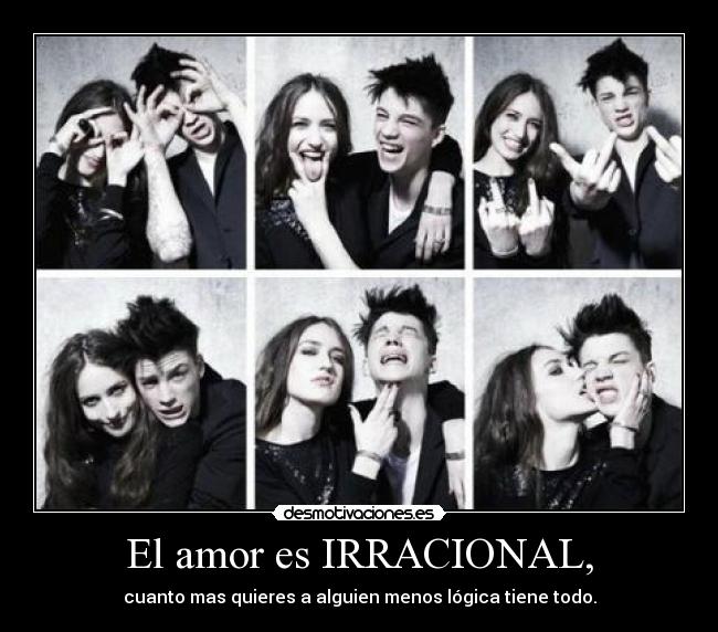 El amor es IRRACIONAL, - cuanto mas quieres a alguien menos lógica tiene todo.