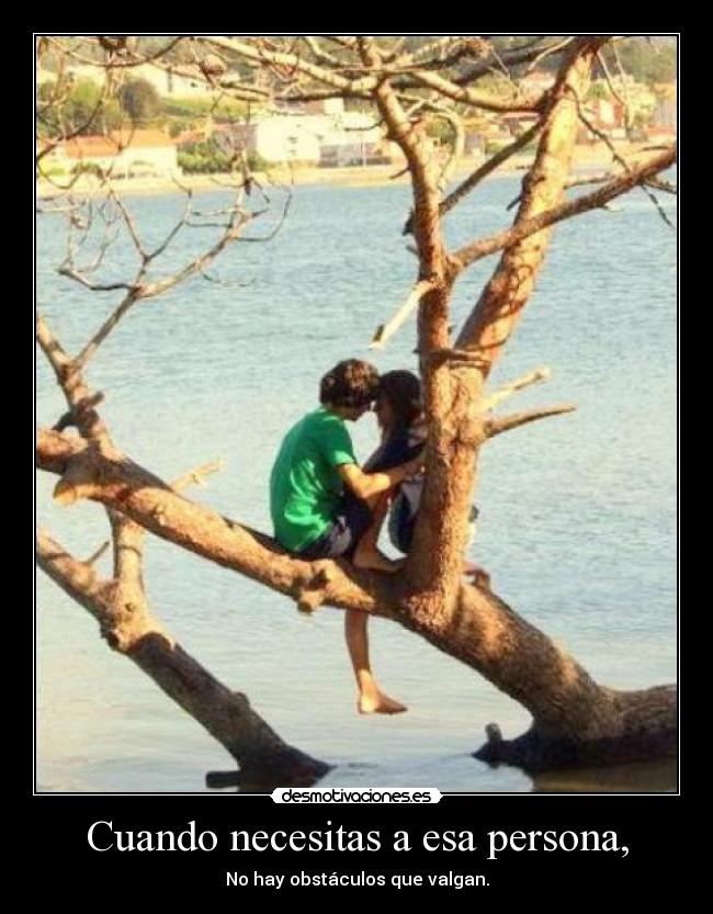 Cuando necesitas a esa persona, - No hay obstáculos que valgan.