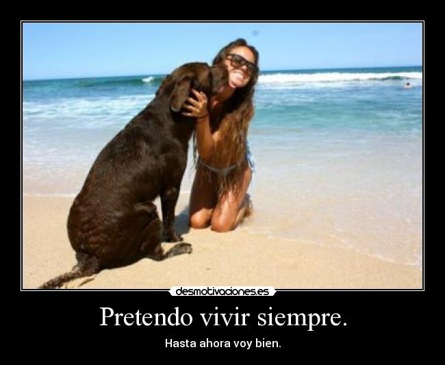 Pretendo vivir siempre. - Hasta ahora voy bien.