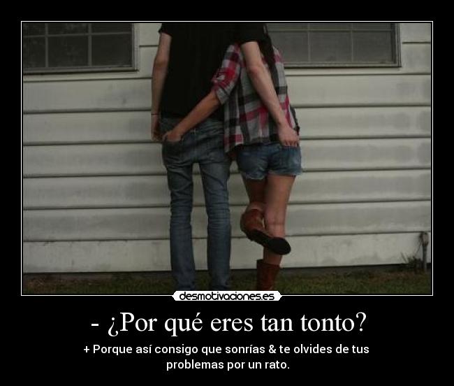 - ¿Por qué eres tan tonto? - + Porque así consigo que sonrías & te olvides de tus 
problemas por un rato.