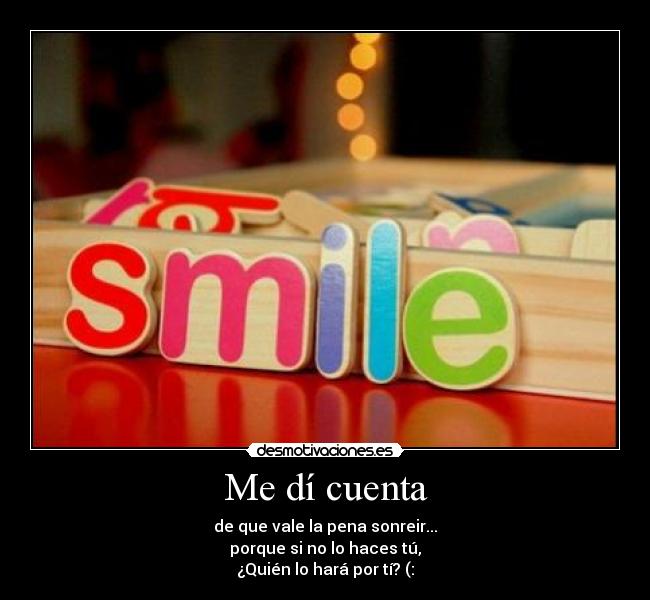 Me dí cuenta - de que vale la pena sonreir...
porque si no lo haces tú,
¿Quién lo hará por tí? (: