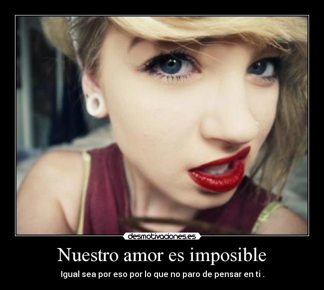 Nuestro amor es imposible - Igual sea por eso por lo que no paro de pensar en ti .